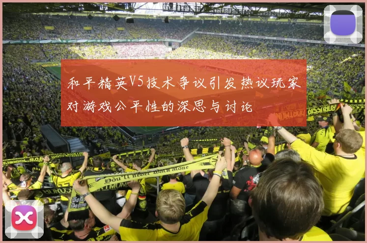 和平精英V5技术争议引发热议玩家对游戏公平性的深思与讨论
