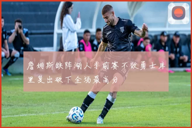 詹姆斯缺阵湖人季前赛不敌勇士库里复出砍下全场最高分