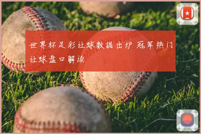 世界杯足彩让球数据出炉 冠军热门让球盘口解读