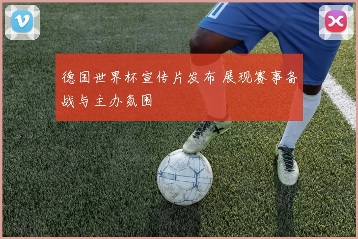德国世界杯宣传片发布 展现赛事备战与主办氛围