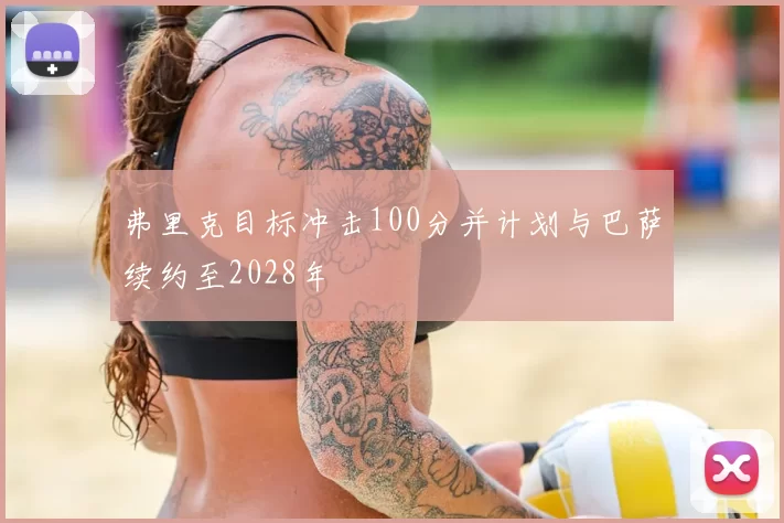 弗里克目标冲击100分并计划与巴萨续约至2028年