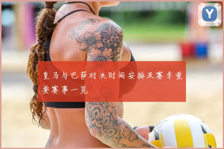 皇马与巴萨对决时间安排及赛季重要赛事一览