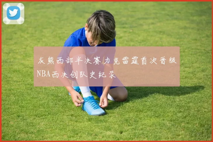 灰熊西部半决赛力克雷霆首次晋级NBA西决创队史纪录