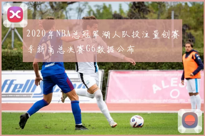 2020年NBA总冠军湖人队投注量创赛季新高总决赛G6数据公布