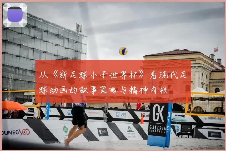 从《新足球小子世界杯》看现代足球动画的叙事策略与精神内核