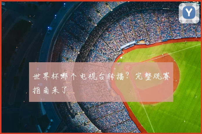 世界杯哪个电视台转播?完整观赛指南来了