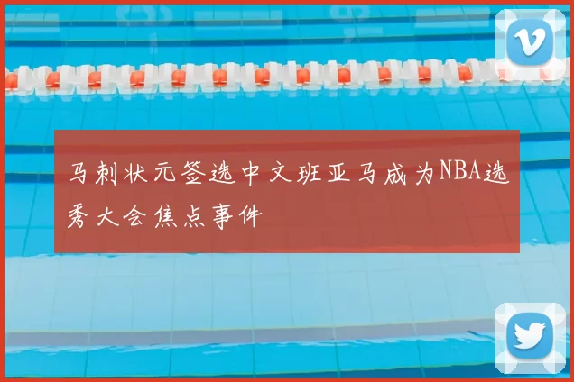 马刺状元签选中文班亚马成为NBA选秀大会焦点事件