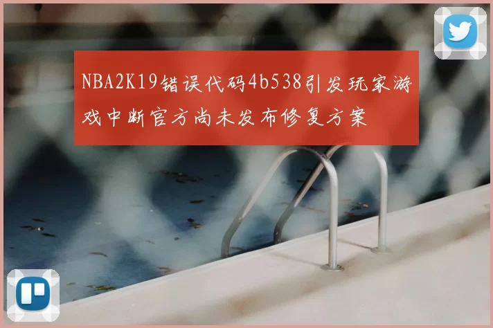 NBA2K19错误代码4b538引发玩家游戏中断官方尚未发布修复方案