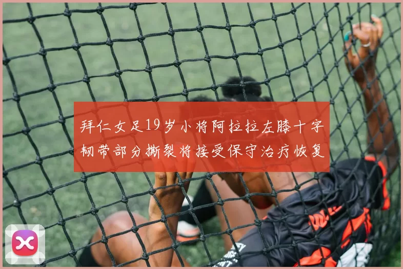 拜仁女足19岁小将阿拉拉左膝十字韧带部分撕裂将接受保守治疗恢复计划启动