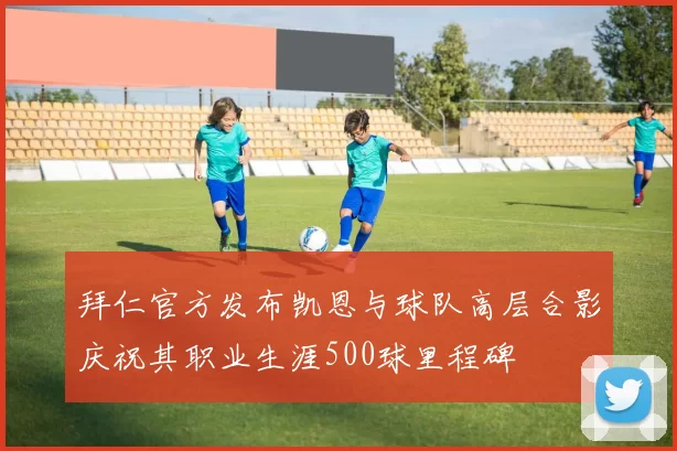 拜仁官方发布凯恩与球队高层合影庆祝其职业生涯500球里程碑