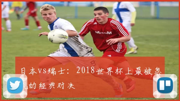 日本vs瑞士:2018世界杯上最被忽视的经典对决