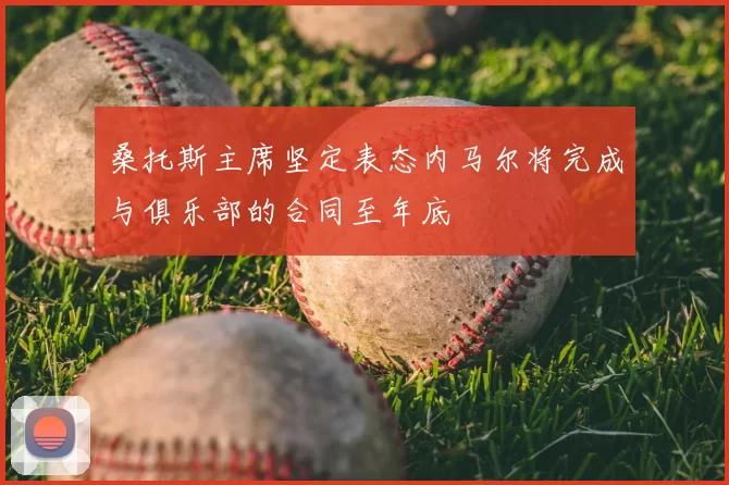 桑托斯主席坚定表态内马尔将完成与俱乐部的合同至年底