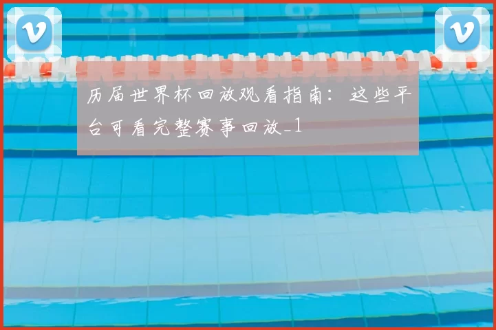 历届世界杯回放观看指南:这些平台可看完整赛事回放_1