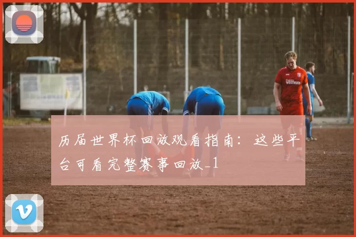 历届世界杯回放观看指南：这些平台可看完整赛事回放_1