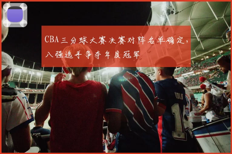 CBA三分球大赛决赛对阵名单确定,八强选手争夺年度冠军