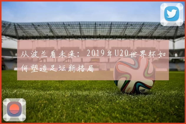 从波兰看未来：2019年U20世界杯如何塑造足坛新格局