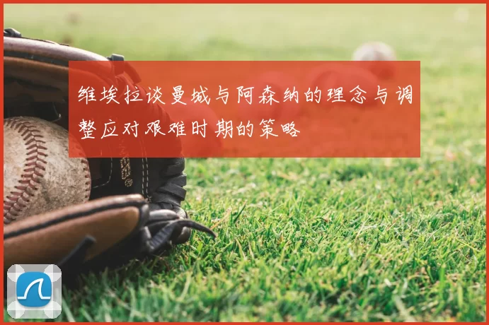 维埃拉谈曼城与阿森纳的理念与调整应对艰难时期的策略