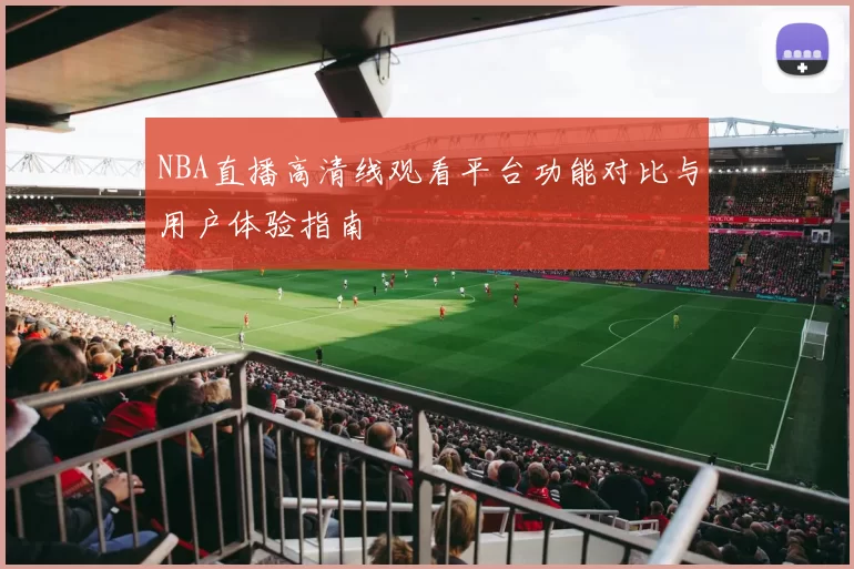 NBA直播高清线观看平台功能对比与用户体验指南