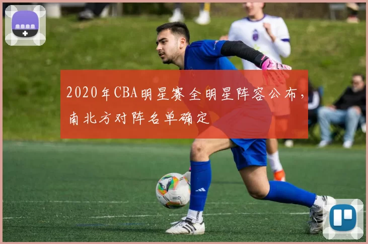 2020年CBA明星赛全明星阵容公布,南北方对阵名单确定