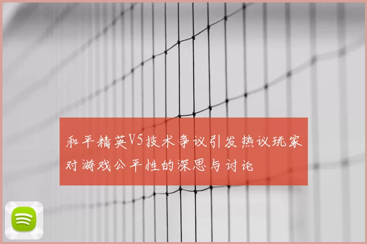 和平精英V5技术争议引发热议玩家对游戏公平性的深思与讨论