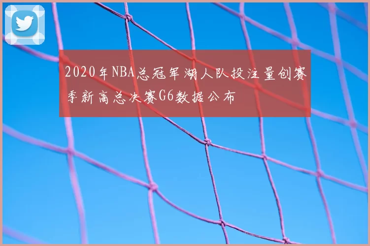 2020年NBA总冠军湖人队投注量创赛季新高总决赛G6数据公布