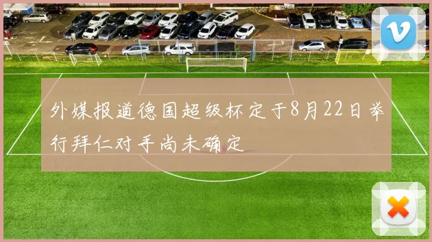 外媒报道德国超级杯定于8月22日举行拜仁对手尚未确定