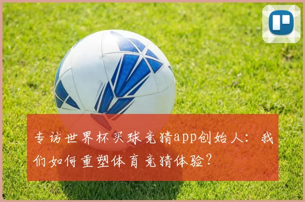 专访世界杯买球竞猜app创始人:我们如何重塑体育竞猜体验?