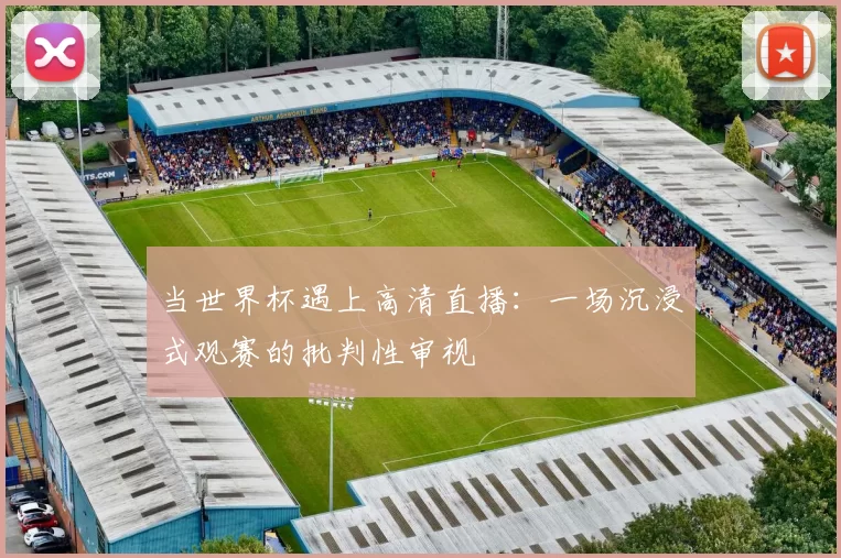 当世界杯遇上高清直播:一场沉浸式观赛的批判性审视