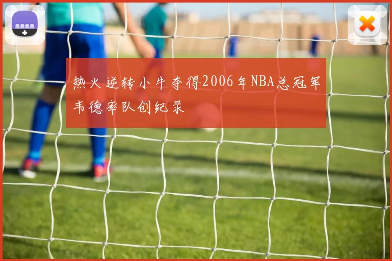 热火逆转小牛夺得2006年NBA总冠军韦德率队创纪录