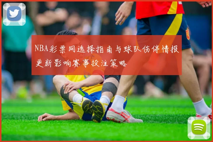 NBA彩票网选择指南与球队伤停情报更新影响赛事投注策略