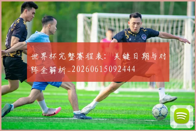 世界杯完整赛程表：关键日期与对阵全解析_20260615092444