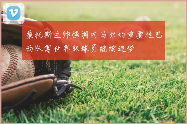 桑托斯主帅强调内马尔的重要性巴西队需世界级球员继续追梦