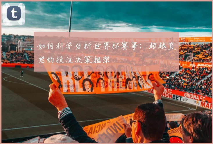 如何科学分析世界杯赛事:超越直觉的投注决策框架