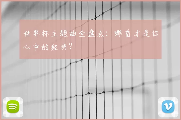世界杯主题曲全盘点:哪首才是你心中的经典?