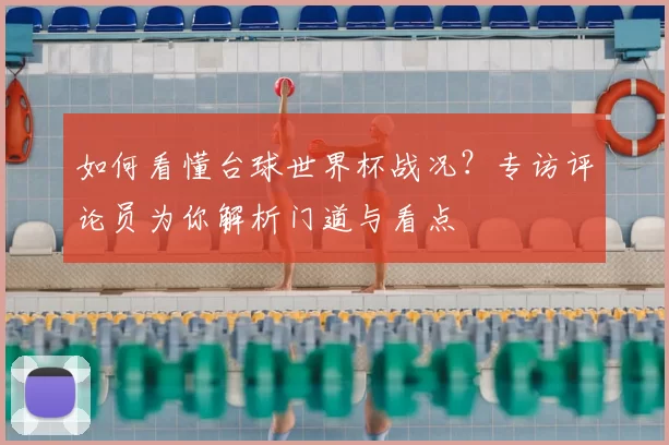 如何看懂台球世界杯战况?专访评论员为你解析门道与看点
