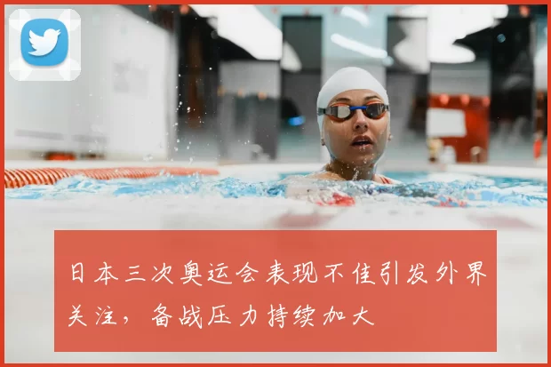 日本三次奥运会表现不佳引发外界关注,备战压力持续加大