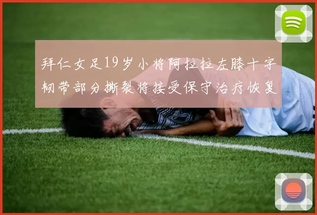 拜仁女足19岁小将阿拉拉左膝十字韧带部分撕裂将接受保守治疗恢复计划启动