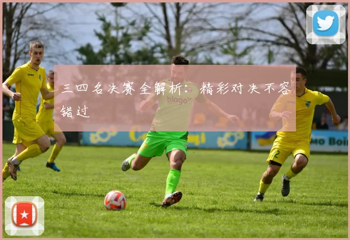 三四名决赛全解析:精彩对决不容错过