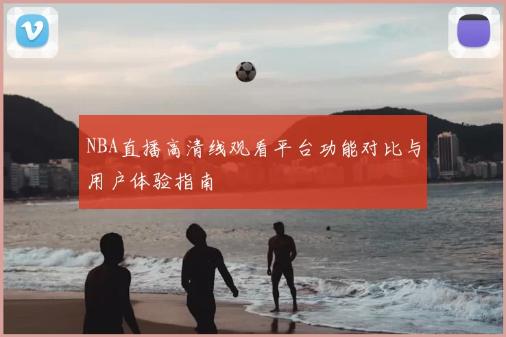 NBA直播高清线观看平台功能对比与用户体验指南