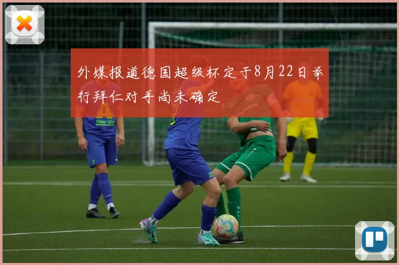 外媒报道德国超级杯定于8月22日举行拜仁对手尚未确定