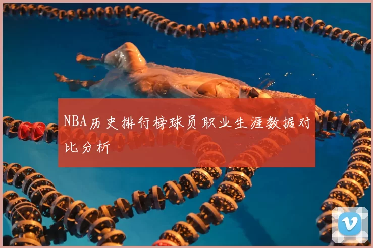 NBA历史排行榜球员职业生涯数据对比分析