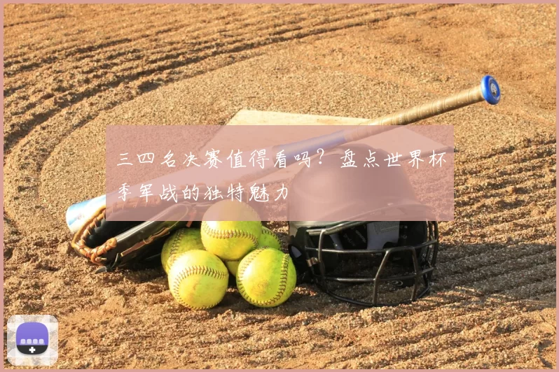 三四名决赛值得看吗?盘点世界杯季军战的独特魅力
