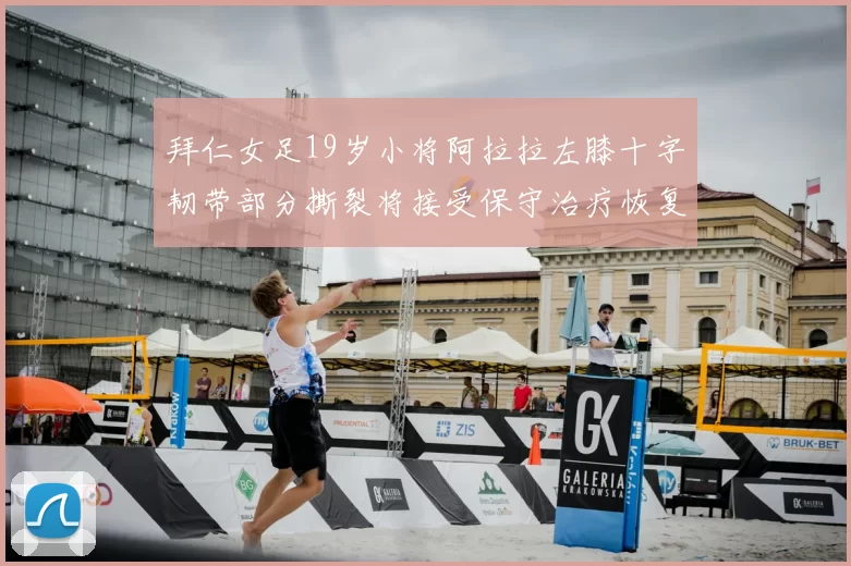 拜仁女足19岁小将阿拉拉左膝十字韧带部分撕裂将接受保守治疗恢复计划启动