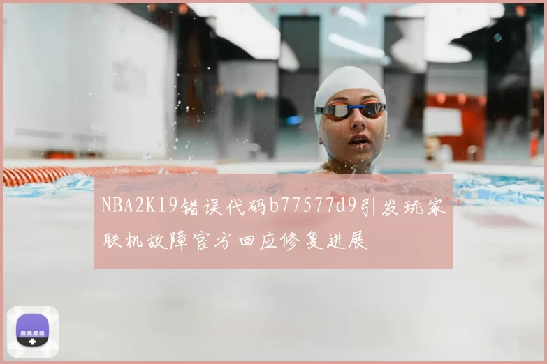 NBA2K19错误代码b77577d9引发玩家联机故障官方回应修复进展