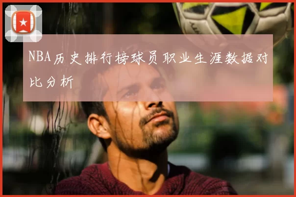 NBA历史排行榜球员职业生涯数据对比分析