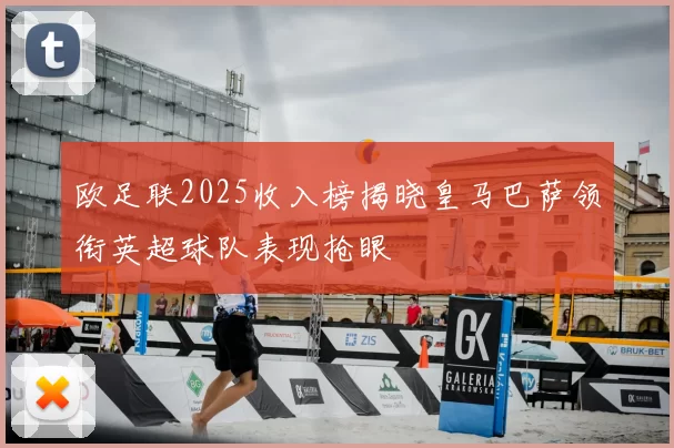欧足联2025收入榜揭晓皇马巴萨领衔英超球队表现抢眼