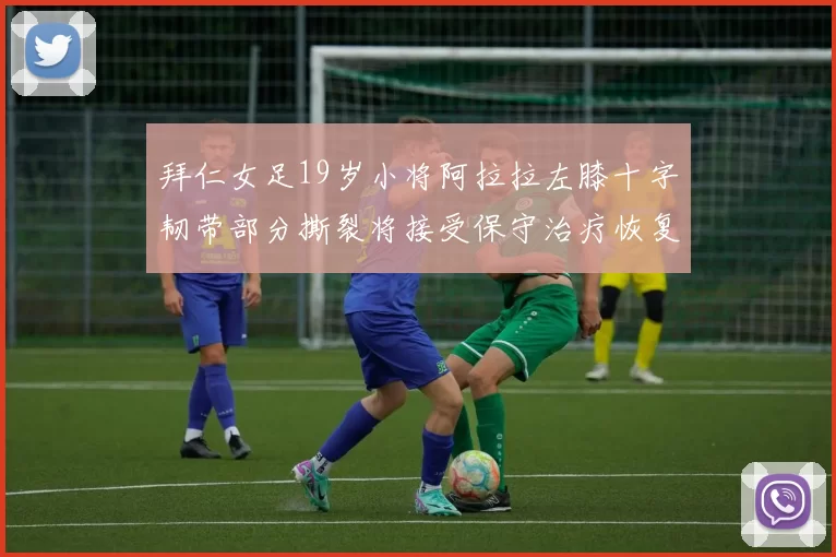 拜仁女足19岁小将阿拉拉左膝十字韧带部分撕裂将接受保守治疗恢复计划启动