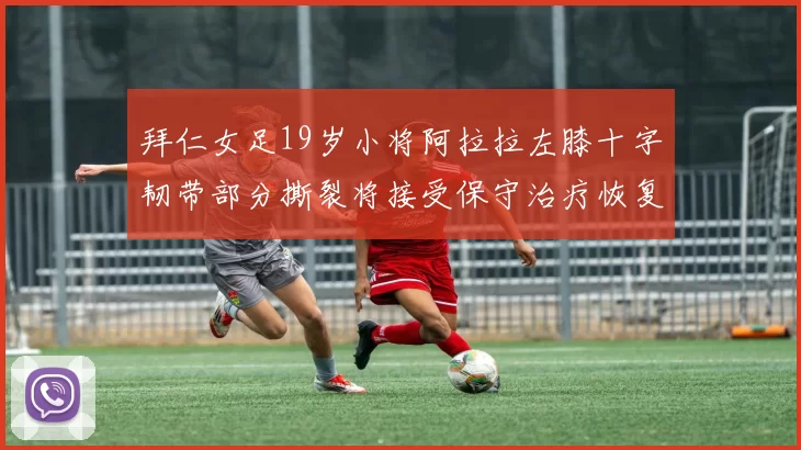 拜仁女足19岁小将阿拉拉左膝十字韧带部分撕裂将接受保守治疗恢复计划启动