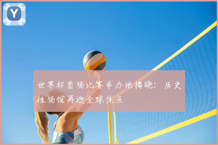 世界杯首场比赛举办地揭晓:历史性场馆再迎全球焦点