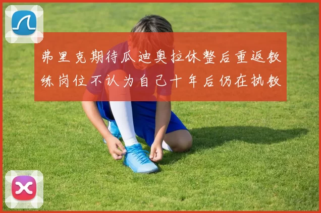 弗里克期待瓜迪奥拉休整后重返教练岗位不认为自己十年后仍在执教